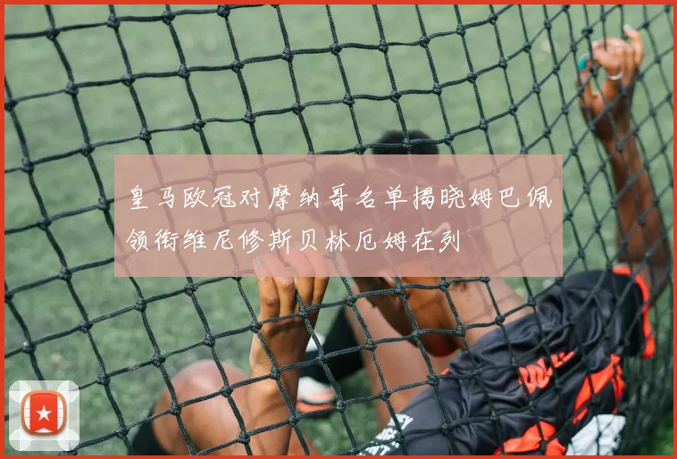 皇马欧冠对摩纳哥名单揭晓姆巴佩领衔维尼修斯贝林厄姆在列