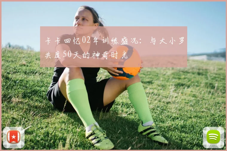 卡卡回忆02年训练盛况：与大小罗共度50天的神奇时光