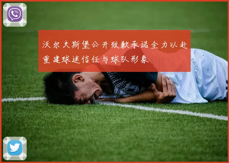 沃尔夫斯堡公开致歉承诺全力以赴重建球迷信任与球队形象