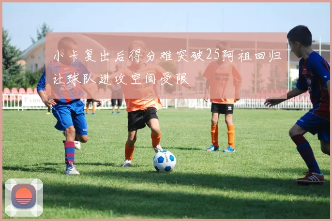 小卡复出后得分难突破25阿祖回归让球队进攻空间受限