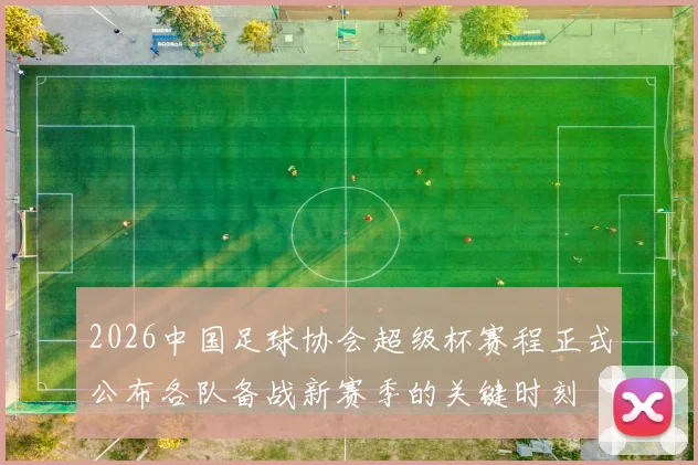 2026中国足球协会超级杯赛程正式公布各队备战新赛季的关键时刻