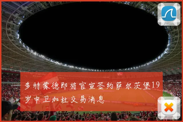 多特蒙德即将官宣签约萨尔茨堡19岁中卫加杜交易消息