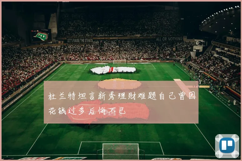 杜兰特坦言新秀理财难题自己曾因花钱过多后悔不已