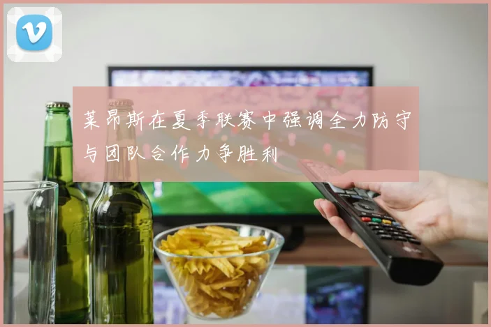 莱昂斯在夏季联赛中强调全力防守与团队合作力争胜利