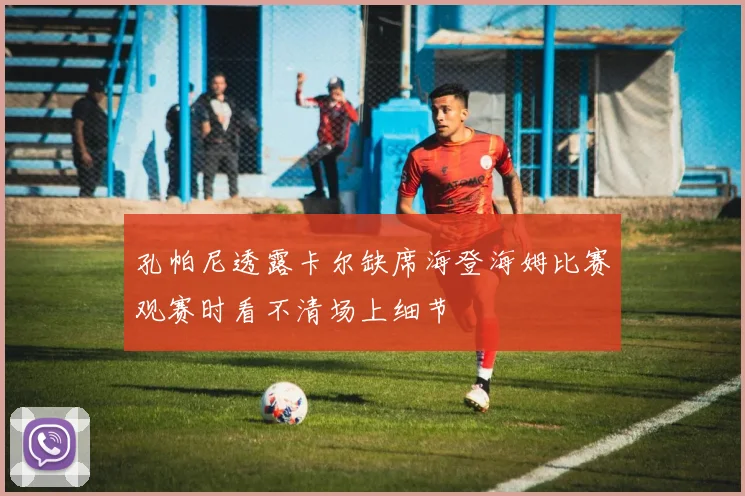 孔帕尼透露卡尔缺席海登海姆比赛观赛时看不清场上细节
