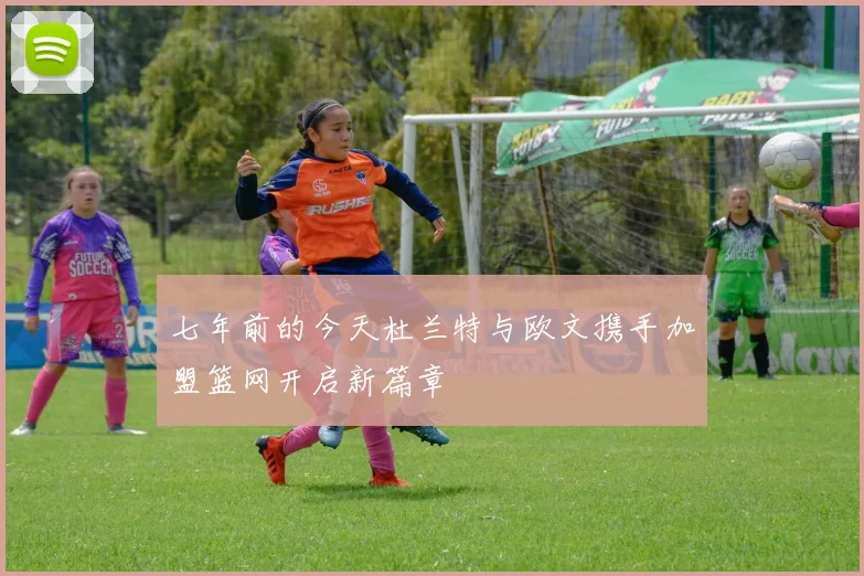 七年前的今天杜兰特与欧文携手加盟篮网开启新篇章