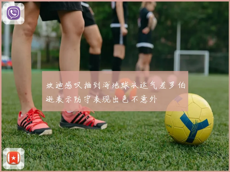 坎迪感叹抽到海地球衣运气差罗伯逊表示防守表现出色不意外