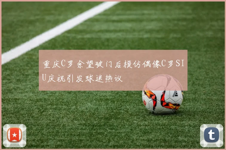 重庆C罗余望破门后模仿偶像C罗SIU庆祝引发球迷热议