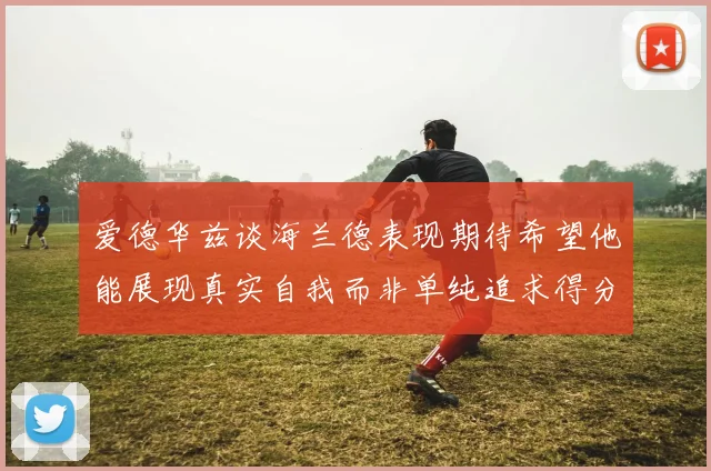 爱德华兹谈海兰德表现期待希望他能展现真实自我而非单纯追求得分