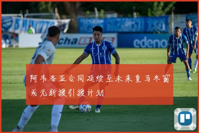 阿韦洛亚合同延续至未来皇马冬窗或无新援引援计划