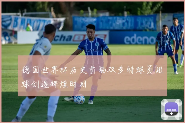 德国世界杯历史首场双多特球员进球创造辉煌时刻