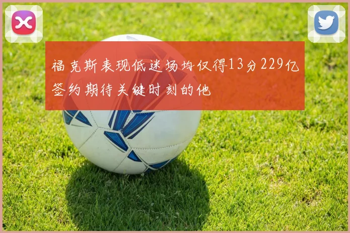 福克斯表现低迷场均仅得13分229亿签约期待关键时刻的他