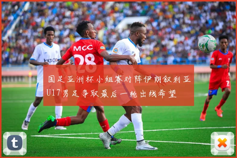 国足亚洲杯小组赛对阵伊朗叙利亚U17男足争取最后一轮出线希望