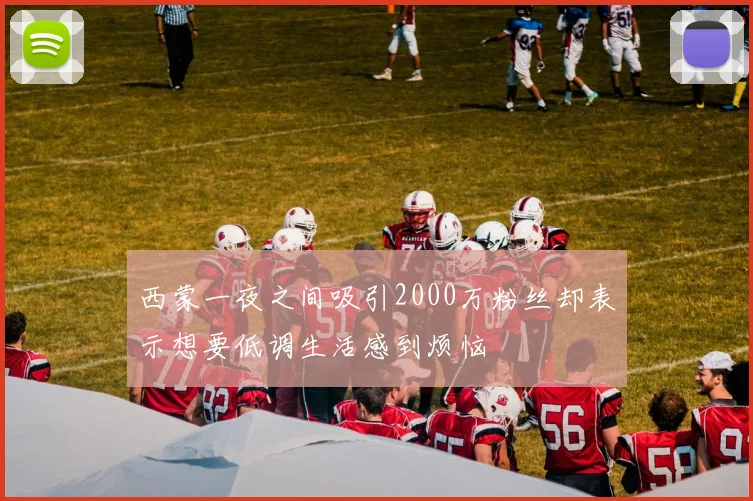 西蒙一夜之间吸引2000万粉丝却表示想要低调生活感到烦恼