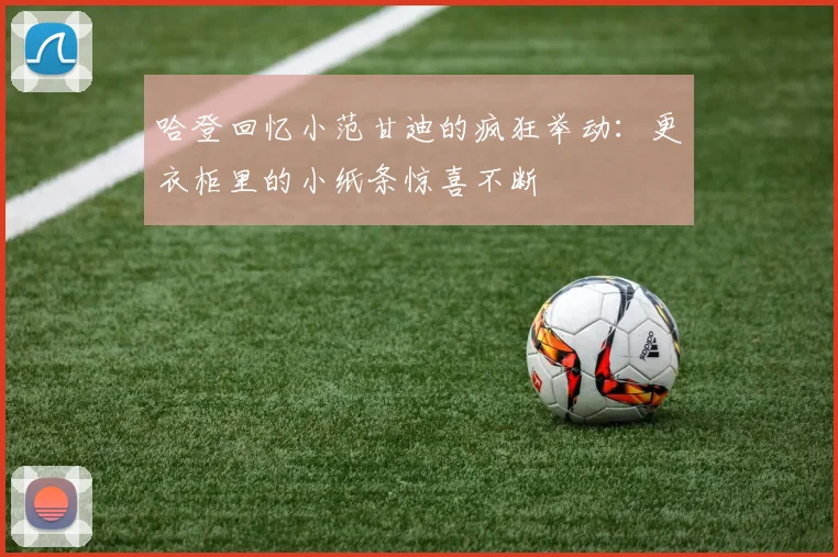 哈登回忆小范甘迪的疯狂举动：更衣柜里的小纸条惊喜不断