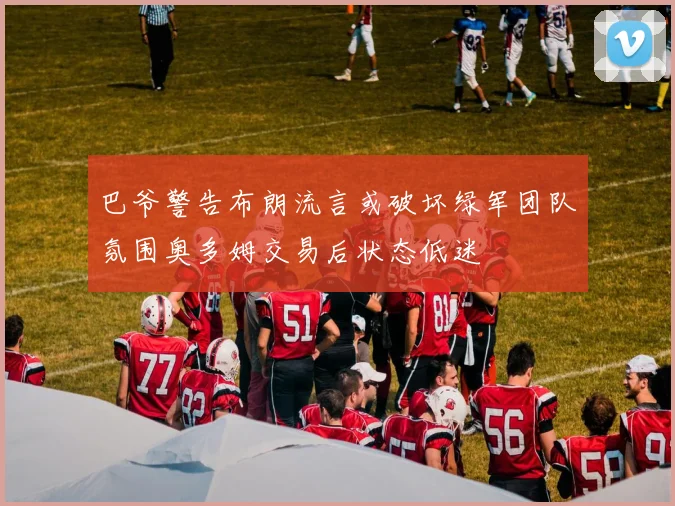 巴爷警告布朗流言或破坏绿军团队氛围奥多姆交易后状态低迷