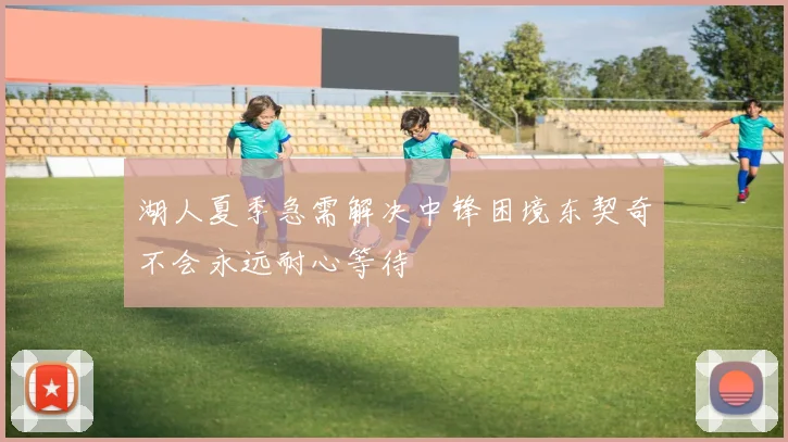 湖人夏季急需解决中锋困境东契奇不会永远耐心等待