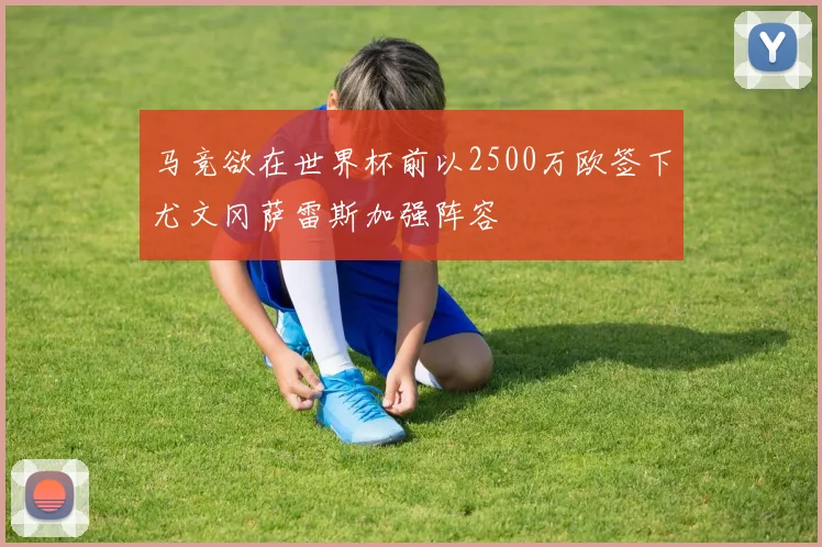 马竞欲在世界杯前以2500万欧签下尤文冈萨雷斯加强阵容
