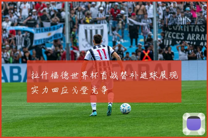 拉什福德世界杯首战替补进球展现实力回应戈登竞争