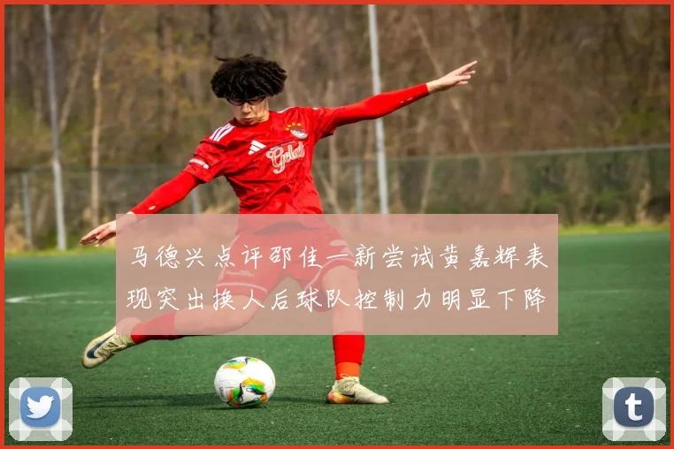 马德兴点评邵佳一新尝试黄嘉辉表现突出换人后球队控制力明显下降