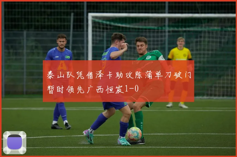 泰山队凭借泽卡助攻陈蒲单刀破门暂时领先广西恒宸1-0