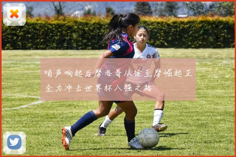 哨声响起后摩洛哥从徐至摩崛起正全力冲击世界杯八强之路