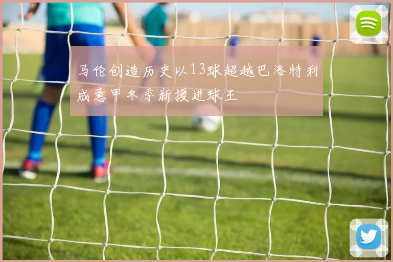 马伦创造历史以13球超越巴洛特利成意甲冬季新援进球王