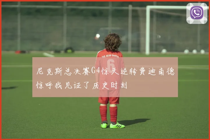 尼克斯总决赛G4惊天逆转费迪南德惊呼我见证了历史时刻