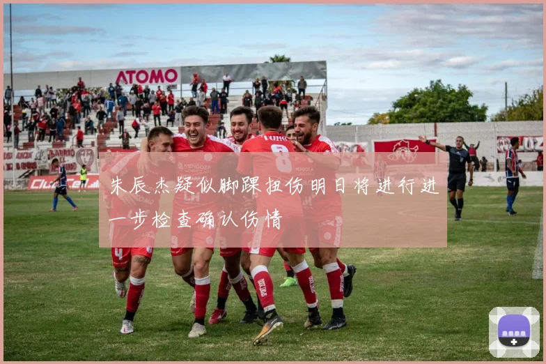 朱辰杰疑似脚踝扭伤明日将进行进一步检查确认伤情