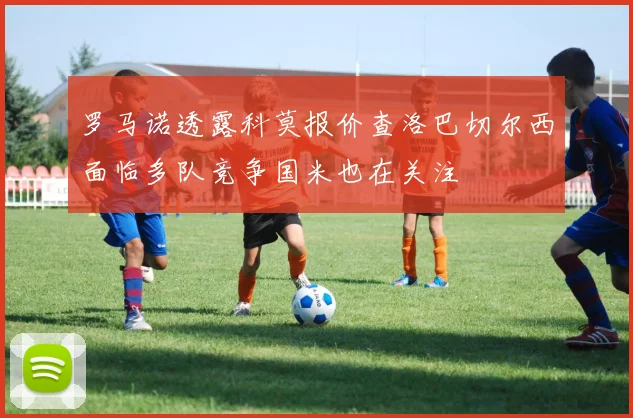 罗马诺透露科莫报价查洛巴切尔西面临多队竞争国米也在关注
