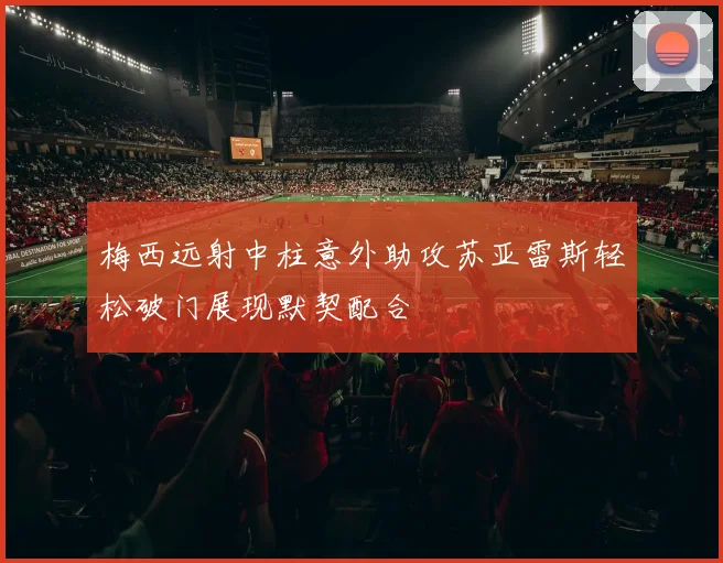 梅西远射中柱意外助攻苏亚雷斯轻松破门展现默契配合