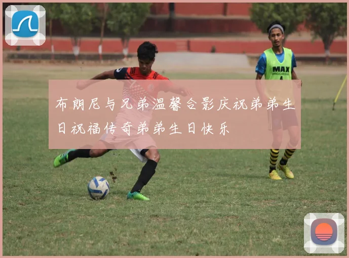 布朗尼与兄弟温馨合影庆祝弟弟生日祝福传奇弟弟生日快乐
