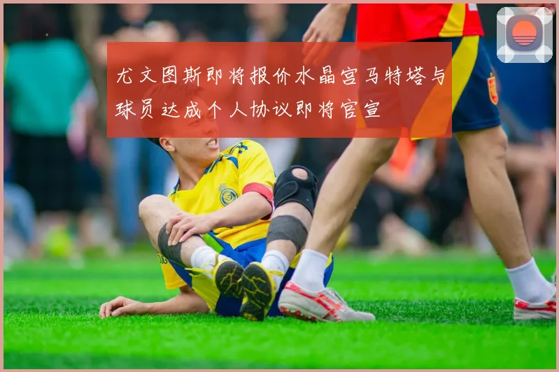 尤文图斯即将报价水晶宫马特塔与球员达成个人协议即将官宣