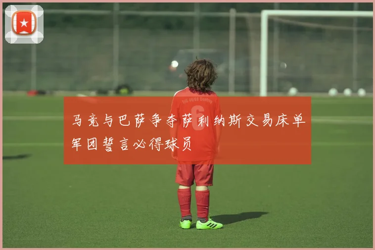 马竞与巴萨争夺萨利纳斯交易床单军团誓言必得球员