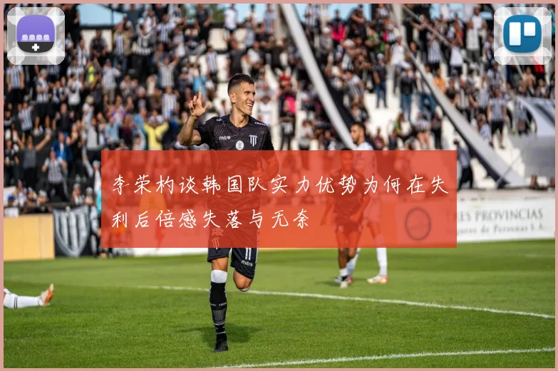 李荣杓谈韩国队实力优势为何在失利后倍感失落与无奈