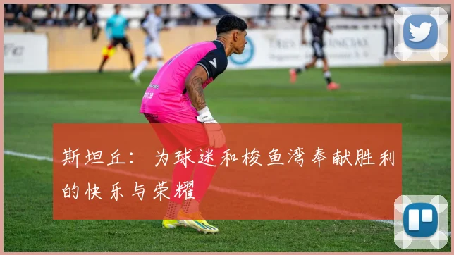 斯坦丘：为球迷和梭鱼湾奉献胜利的快乐与荣耀