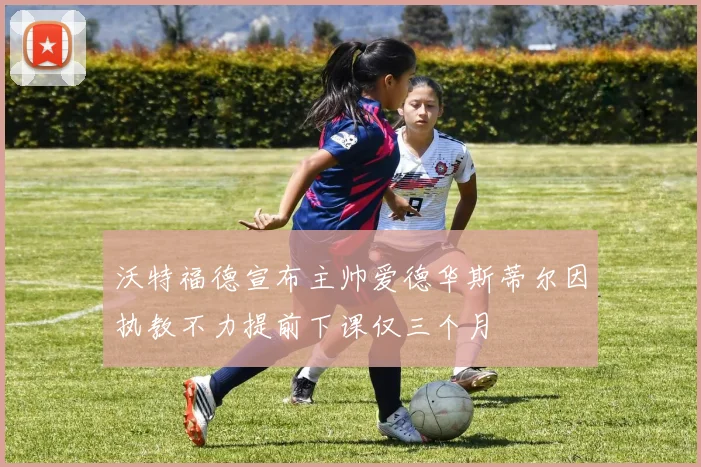 沃特福德宣布主帅爱德华斯蒂尔因执教不力提前下课仅三个月
