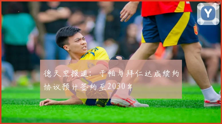 德天空报道：于帕与拜仁达成续约协议预计签约至2030年